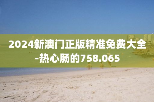 2024新澳门正版精准免费大全-热心肠的758.065