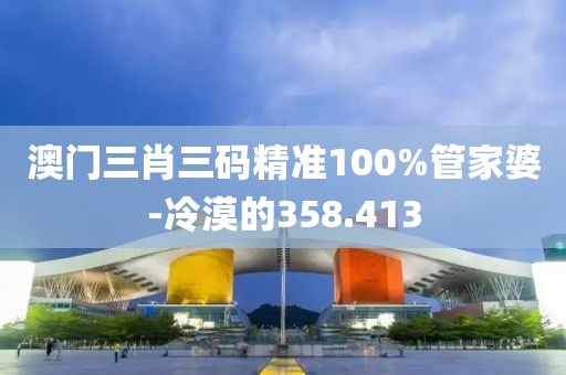 澳门三肖三码精准100%管家婆-冷漠的358.413
