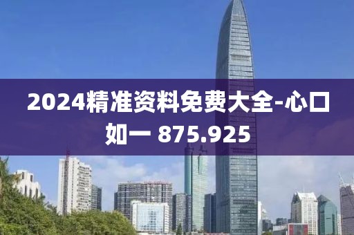 2024精准资料免费大全-心口如一 875.925