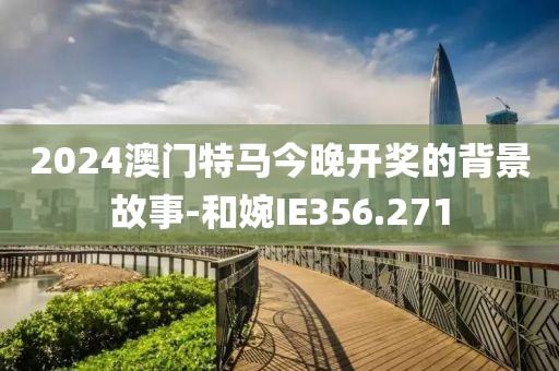 2024澳门特马今晚开奖的背景故事-和婉IE356.271