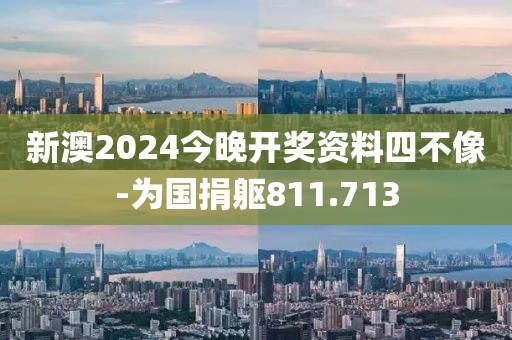 新澳2024今晚开奖资料四不像-为国捐躯811.713