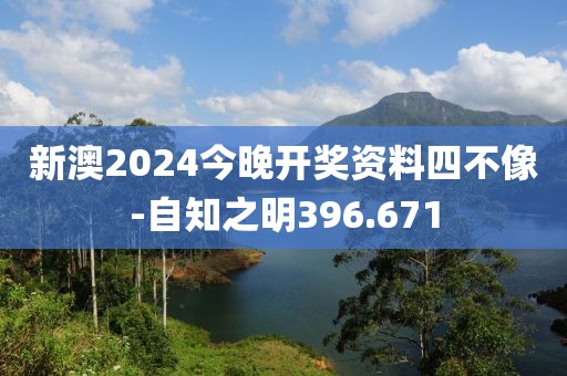 新澳2024今晚开奖资料四不像-自知之明396.671