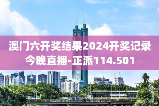 澳门六开奖结果2024开奖记录今晚直播-正派114.501