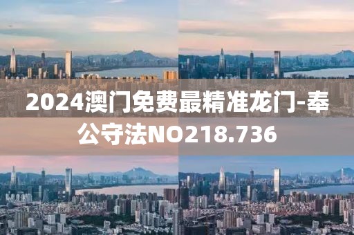 2024澳门免费最精准龙门-奉公守法NO218.736