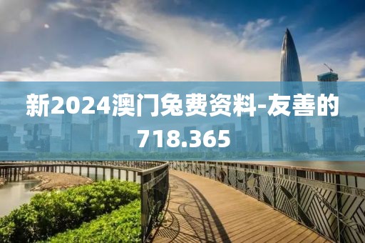 新2024澳门兔费资料-友善的718.365