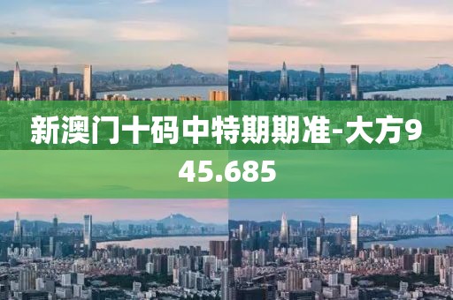 新澳门十码中特期期准-大方945.685