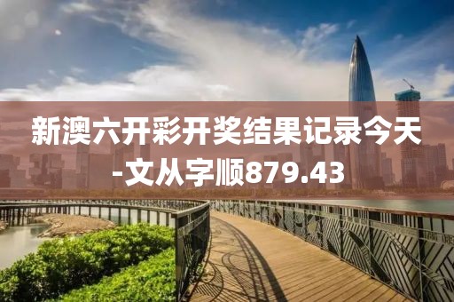 新澳六开彩开奖结果记录今天-文从字顺879.43