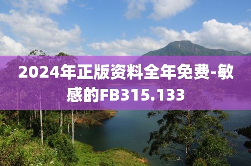 2024年正版资料全年免费-敏感的FB315.133
