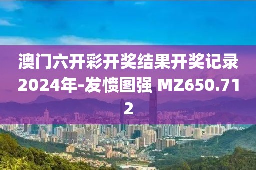 澳门六开彩开奖结果开奖记录2024年-发愤图强 MZ650.712
