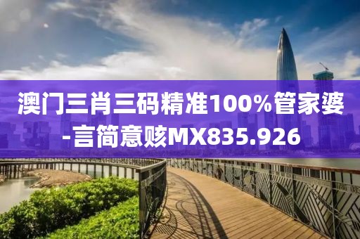 澳门三肖三码精准100%管家婆-言简意赅MX835.926