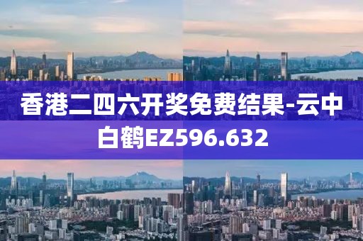 香港二四六开奖免费结果-云中白鹤EZ596.632