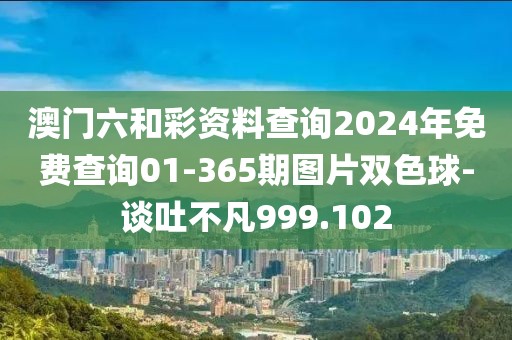 澳门六和彩资料查询2024年免费查询01-365期图片双色球-谈吐不凡999.102