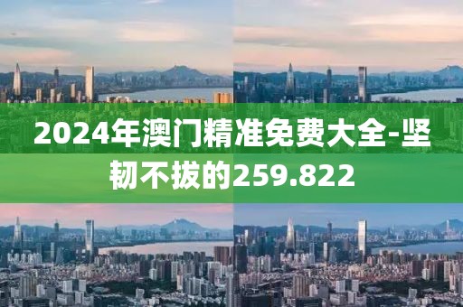 2024年澳门精准免费大全-坚韧不拔的259.822