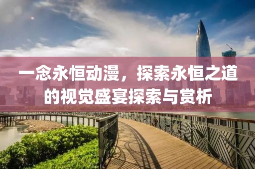 一念永恒动漫，探索永恒之道的视觉盛宴探索与赏析