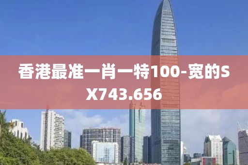香港最准一肖一特100-宽的SX743.656
