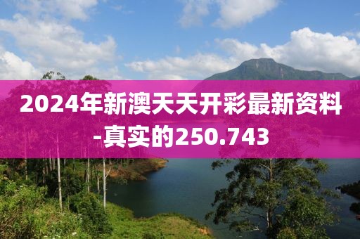 2024年新澳天天开彩最新资料-真实的250.743