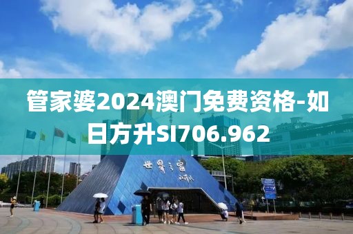 管家婆2024澳门免费资格-如日方升SI706.962