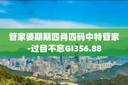管家婆期期四肖四码中特管家-过目不忘GI356.88