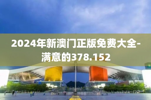 2024年新澳门正版免费大全-满意的378.152