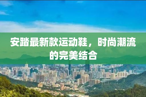 安踏最新款运动鞋，时尚潮流的完美结合