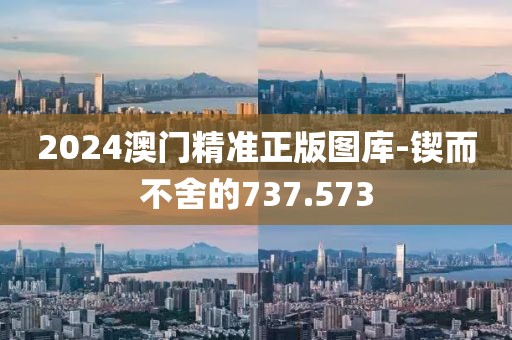 2024澳门精准正版图库-锲而不舍的737.573