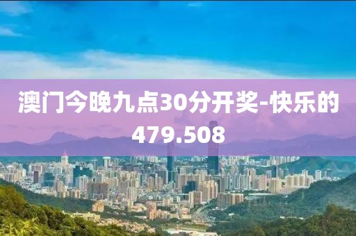 澳门今晚九点30分开奖-快乐的479.508