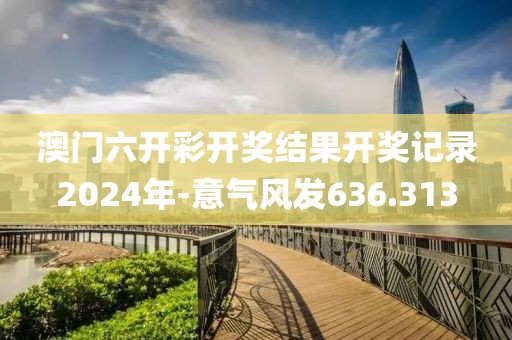 澳门六开彩开奖结果开奖记录2024年-意气风发636.313