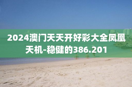 2024澳门天天开好彩大全凤凰天机-稳健的386.201