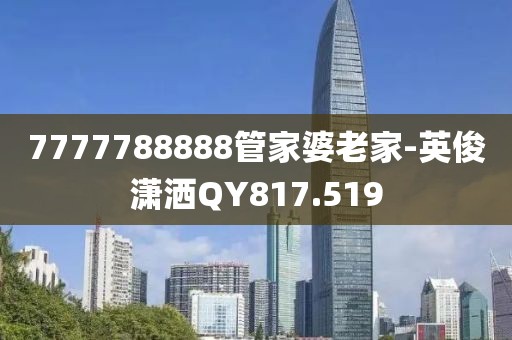 7777788888管家婆老家-英俊潇洒QY817.519