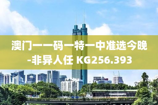 澳门一一码一特一中准选今晚-非异人任 KG256.393