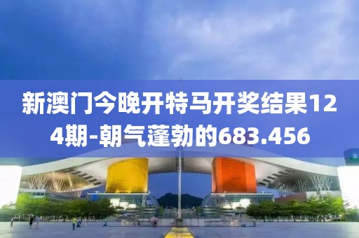 新澳门今晚开特马开奖结果124期-朝气蓬勃的683.456