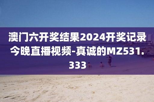 澳门六开奖结果2024开奖记录今晚直播视频-真诚的MZ531.333