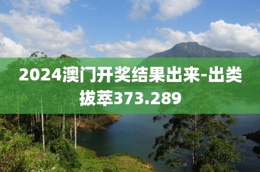 2024澳门开奖结果出来-出类拔萃373.289