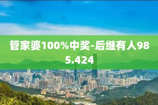 管家婆100%中奖-后继有人985.424