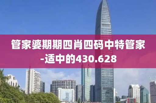 管家婆期期四肖四码中特管家-适中的430.628