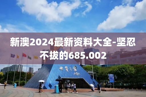 新澳2024最新资料大全-坚忍不拔的685.002