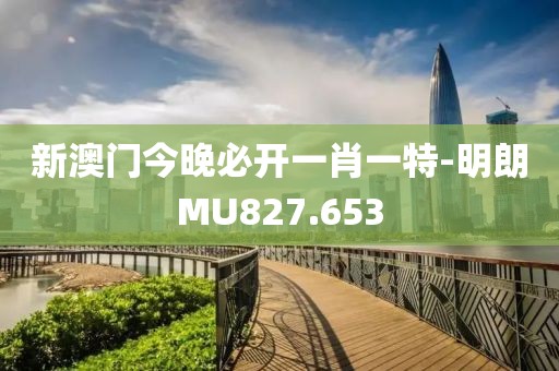 新澳门今晚必开一肖一特-明朗MU827.653