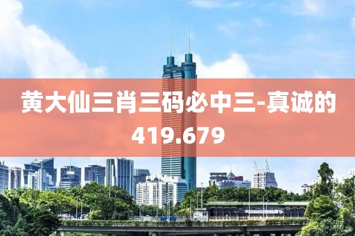 黄大仙三肖三码必中三-真诚的419.679