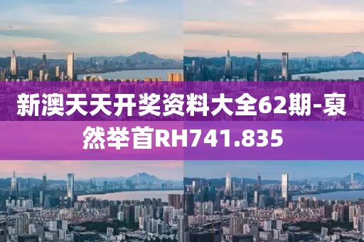 新澳天天开奖资料大全62期-裒然举首RH741.835
