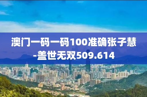 澳门一码一码100准确张子慧-盖世无双509.614
