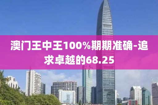 澳门王中王100%期期准确-追求卓越的68.25