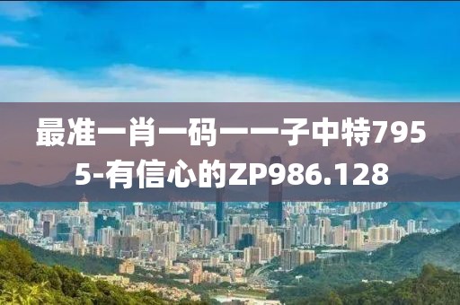 最准一肖一码一一子中特7955-有信心的ZP986.128