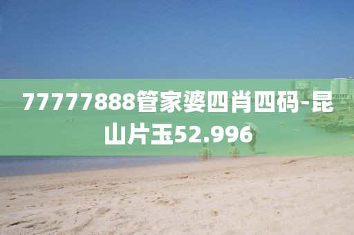 77777888管家婆四肖四码-昆山片玉52.996
