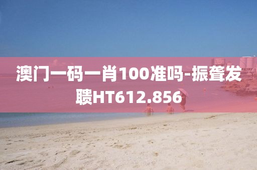 澳门一码一肖100准吗-振聋发聩HT612.856