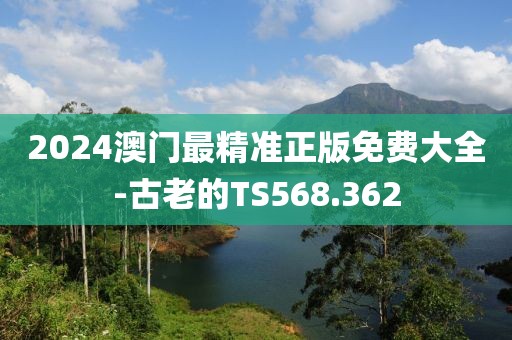 2024澳门最精准正版免费大全-古老的TS568.362