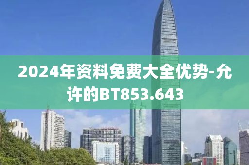 2024年资料免费大全优势-允许的BT853.643