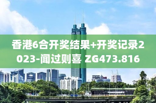 香港6合开奖结果+开奖记录2023-闻过则喜 ZG473.816