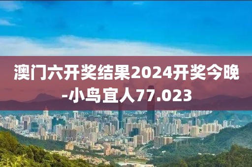 澳门六开奖结果2024开奖今晚-小鸟宜人77.023