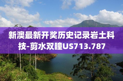 新澳最新开奖历史记录岩土科技-剪水双瞳US713.787
