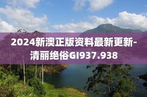 2024新澳正版资料最新更新-清丽绝俗GI937.938